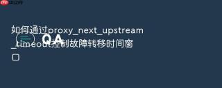 如何通过proxy_next_upstream_timeout控制故障转移时间窗口