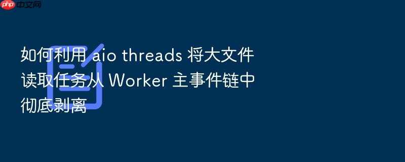 如何利用 aio threads 将大文件读取任务从 worker 主事件链中彻底剥离