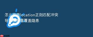 怎么排查location正则匹配冲突导致的配置覆盖隐患