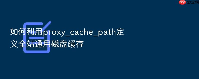 如何利用proxy_cache_path定义全站通用磁盘缓存