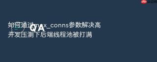 如何通过max_conns参数解决高并发压测下后端线程池被打满