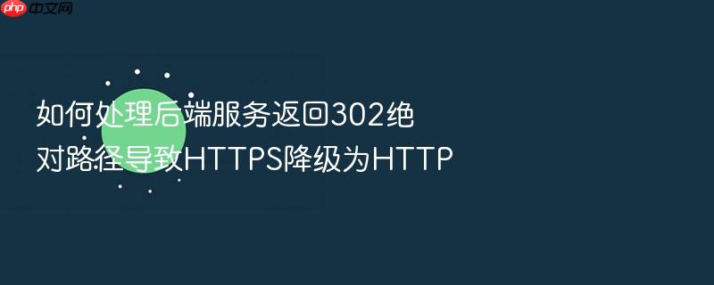 如何处理后端服务返回302绝对路径导致https降级为http