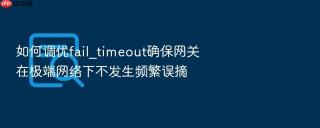 如何调优fail_timeout确保网关在极端网络下不发生频繁误摘