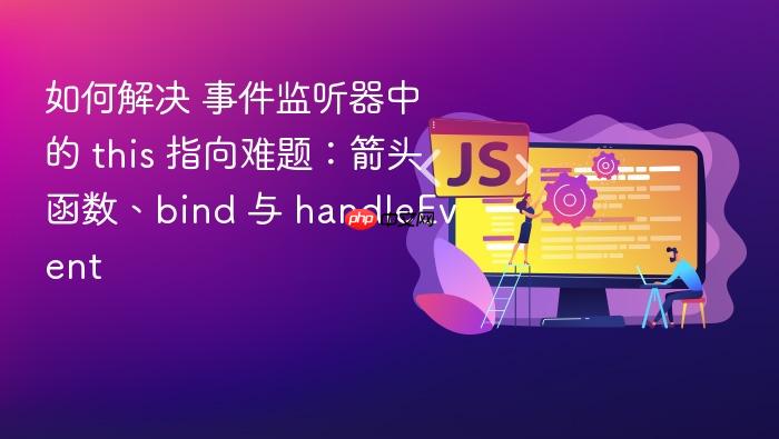 如何解决 事件监听器中的 this 指向难题:箭头函数、bind 与 handleevent