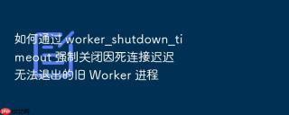 如何通过 worker_shutdown_timeout 强制关闭因死连接迟迟无法退出的旧 worker 进程