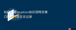 如何配置location块实现特定接口响应内容日志记录