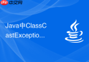 Java中ClassCastException类型转换异常原因与解决指南