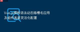 vue.js模板语法动态插槽名应用及组件高度灵活化配置