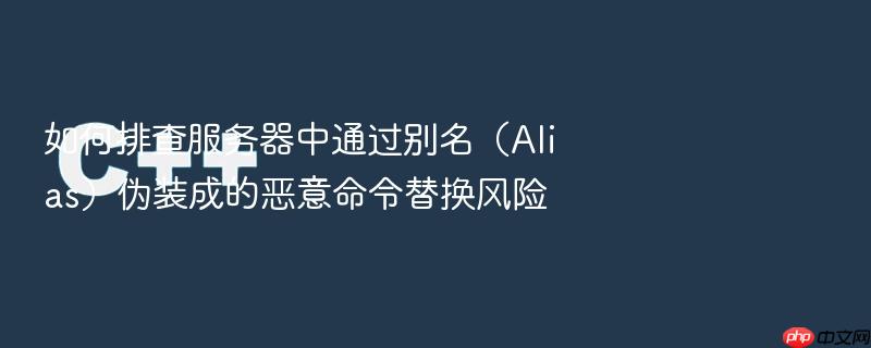 如何排查服务器中通过别名(alias)伪装成的恶意命令替换风险