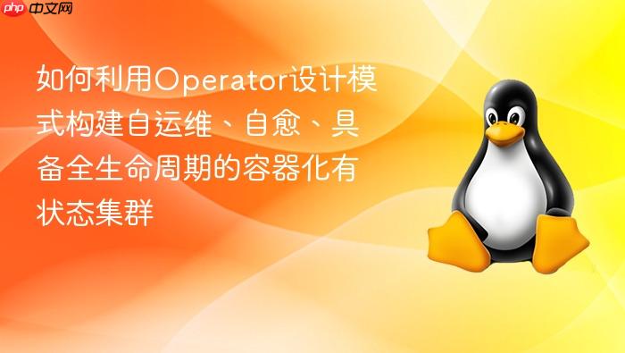 如何利用operator设计模式构建自运维、自愈、具备全生命周期的容器化有状态集群