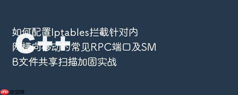 如何配置iptables拦截针对内网横向移动的常见rpc端口及smb文件共享扫描加固实战