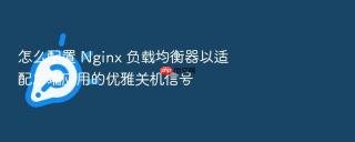 怎么配置 Nginx 负载均衡器以适配后端应用的优雅关机信号