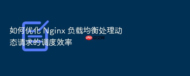 如何优化 nginx 负载均衡处理动态请求的调度效率