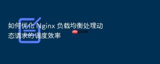 如何优化 nginx 负载均衡处理动态请求的调度效率