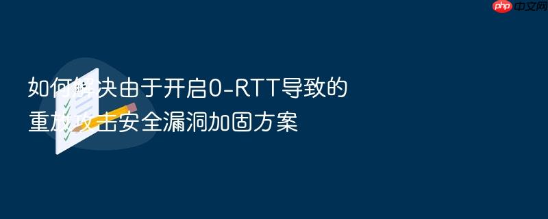 如何解决由于开启0-rtt导致的重放攻击安全漏洞加固方案