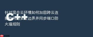 针对混合云环境如何加固跨云连接的网络安全边界并同步端口防火墙规则