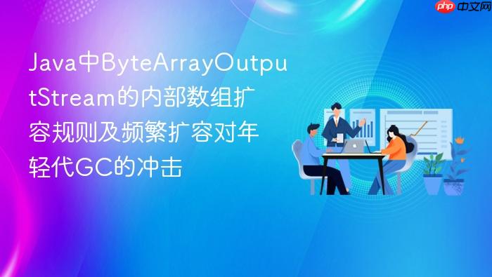 java中bytearrayoutputstream的内部数组扩容规则及频繁扩容对年轻代gc的冲击