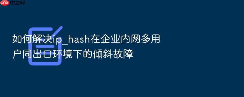 如何解决ip_hash在企业内网多用户同出口环境下的倾斜故障