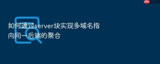 如何通过server块实现多域名指向同一后端的聚合