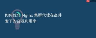 如何优化 Nginx 集群代理在高并发下的资源利用率