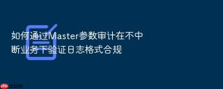 如何通过master参数审计在不中断业务下验证日志格式合规