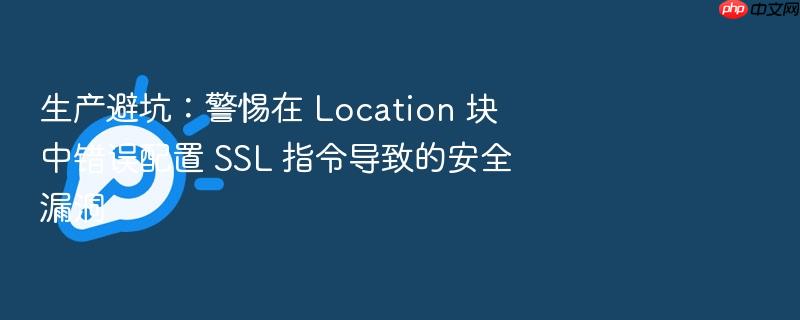 生产避坑:警惕在 location 块中错误配置 ssl 指令导致的安全漏洞