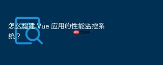 怎么构建 vue 应用的性能监控系统?