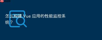 怎么构建 Vue 应用的性能监控系统？