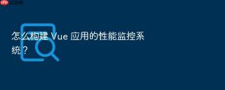 怎么构建 Vue 应用的性能监控系统？