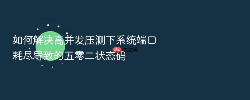 如何解决高并发压测下系统端口耗尽导致的五零二状态码