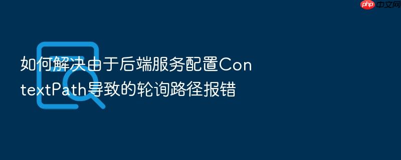 如何解决由于后端服务配置contextpath导致的轮询路径报错