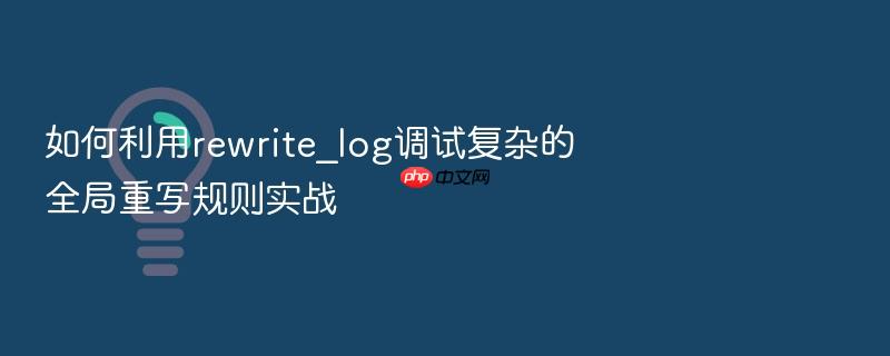如何利用rewrite_log调试复杂的全局重写规则实战
