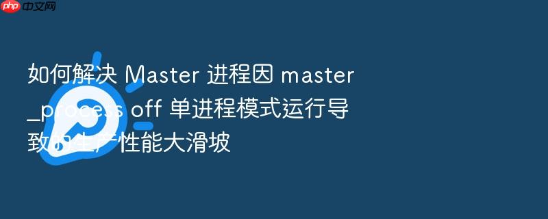 如何解决 master 进程因 master_process off 单进程模式运行导致的生产性能大滑坡