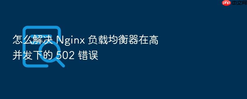 怎么解决 nginx 负载均衡器在高并发下的 502 错误