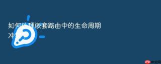 如何处理嵌套路由中的生命周期冲突?