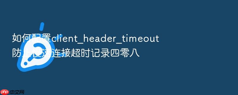 如何配置client_header_timeout防止慢速连接超时记录四零八