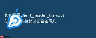 如何配置client_header_timeout防止慢速连接超时记录四零八