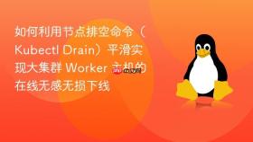 如何利用节点排空命令(kubectl drain)平滑实现大集群 worker 主机的在线无感无损下线