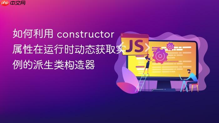 如何利用 constructor 属性在运行时动态获取实例的派生类构造器