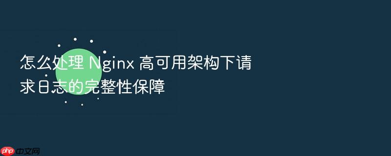 怎么处理 nginx 高可用架构下请求日志的完整性保障