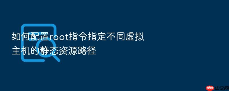 如何配置root指令指定不同虚拟主机的静态资源路径