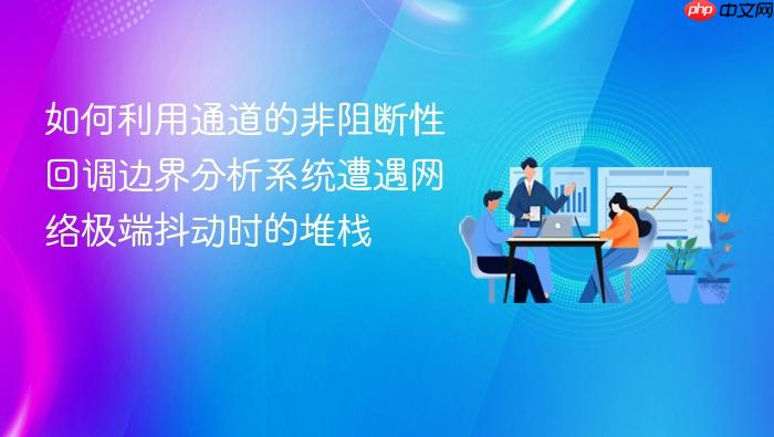 如何利用通道的非阻断性回调边界分析系统遭遇网络极端抖动时的堆栈
