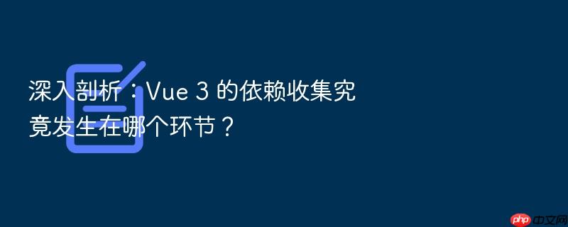深入剖析:vue 3 的依赖收集究竟发生在哪个环节?