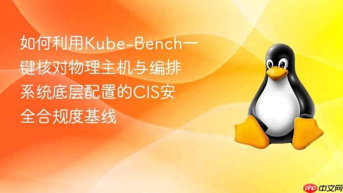 如何利用kube-bench一键核对物理主机与编排系统底层配置的cis安全合规度基线