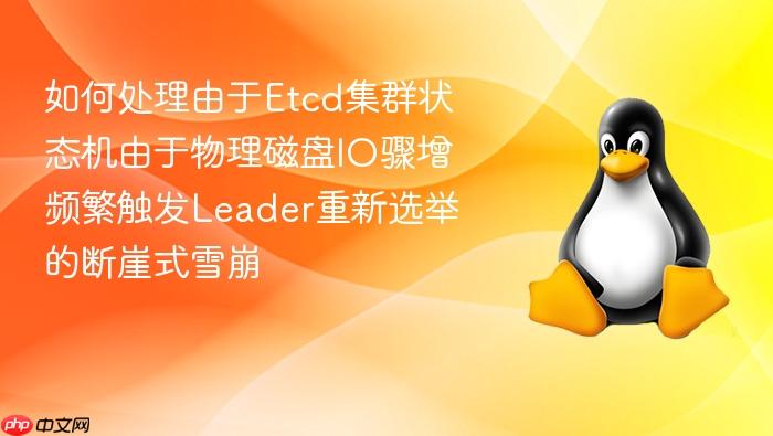 如何处理由于etcd集群状态机由于物理磁盘io骤增频繁触发leader重新选举的断崖式雪崩