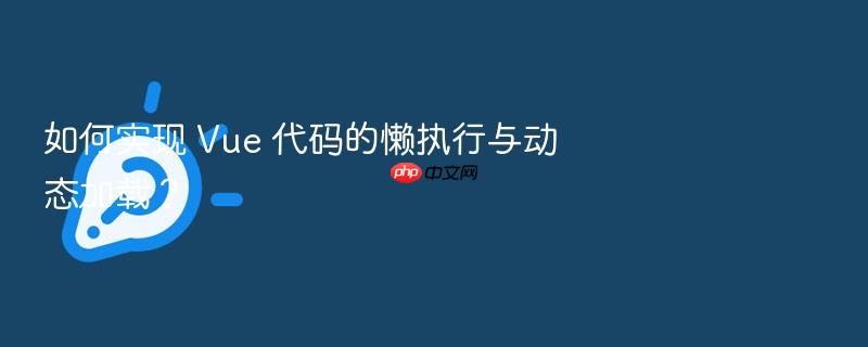 如何实现 vue 代码的懒执行与动态加载?