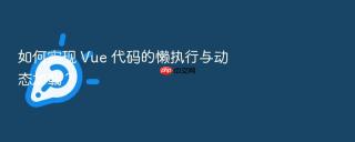 如何实现 vue 代码的懒执行与动态加载?