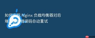 如何实现 Nginx 负载均衡器对后端返回的错误码自动重试