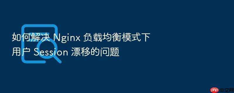 如何解决 nginx 负载均衡模式下用户 session 漂移的问题