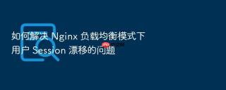 如何解决 Nginx 负载均衡模式下用户 Session 漂移的问题